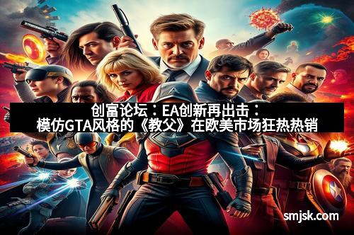 创富论坛：EA创新再出击：模仿GTA风格的《教父》在欧美市场狂热热销