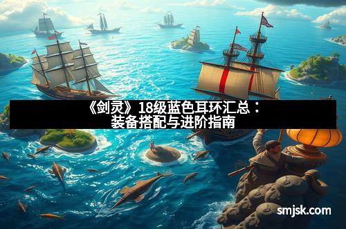 《剑灵》18级蓝色耳环汇总：装备搭配与进阶指南