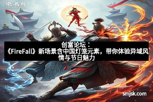 创富论坛：《FireFall》新场景含中国灯笼元素，带你体验异域风情与节日魅力